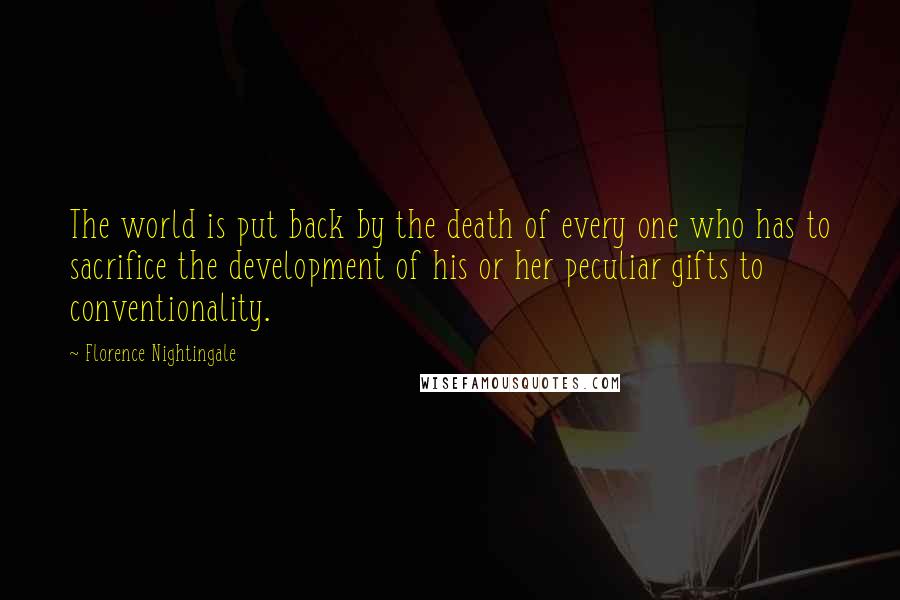 Florence Nightingale Quotes: The world is put back by the death of every one who has to sacrifice the development of his or her peculiar gifts to conventionality.