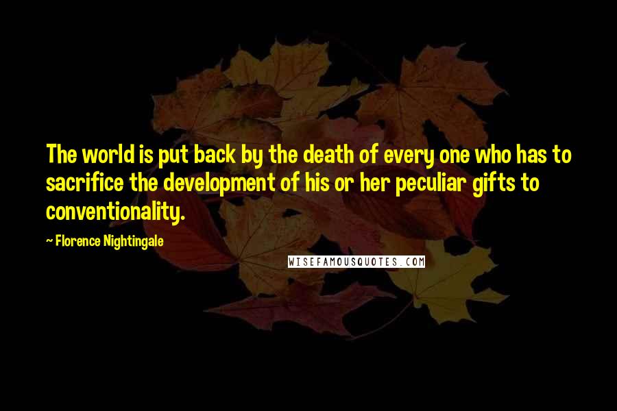 Florence Nightingale Quotes: The world is put back by the death of every one who has to sacrifice the development of his or her peculiar gifts to conventionality.