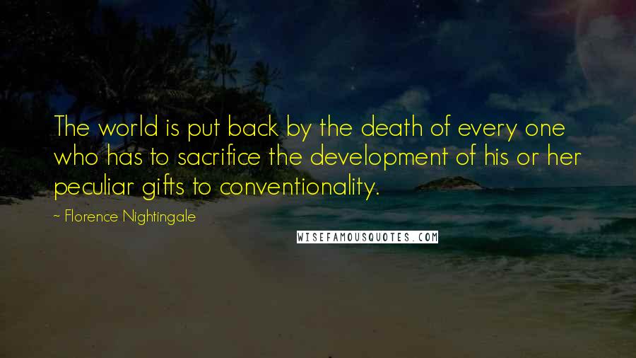 Florence Nightingale Quotes: The world is put back by the death of every one who has to sacrifice the development of his or her peculiar gifts to conventionality.