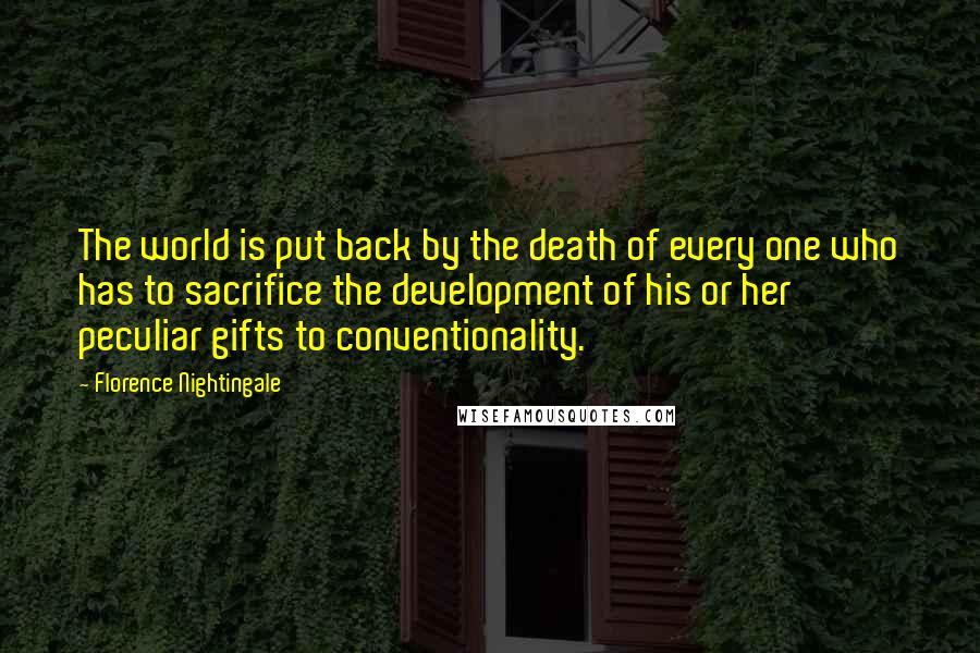 Florence Nightingale Quotes: The world is put back by the death of every one who has to sacrifice the development of his or her peculiar gifts to conventionality.