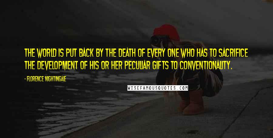 Florence Nightingale Quotes: The world is put back by the death of every one who has to sacrifice the development of his or her peculiar gifts to conventionality.