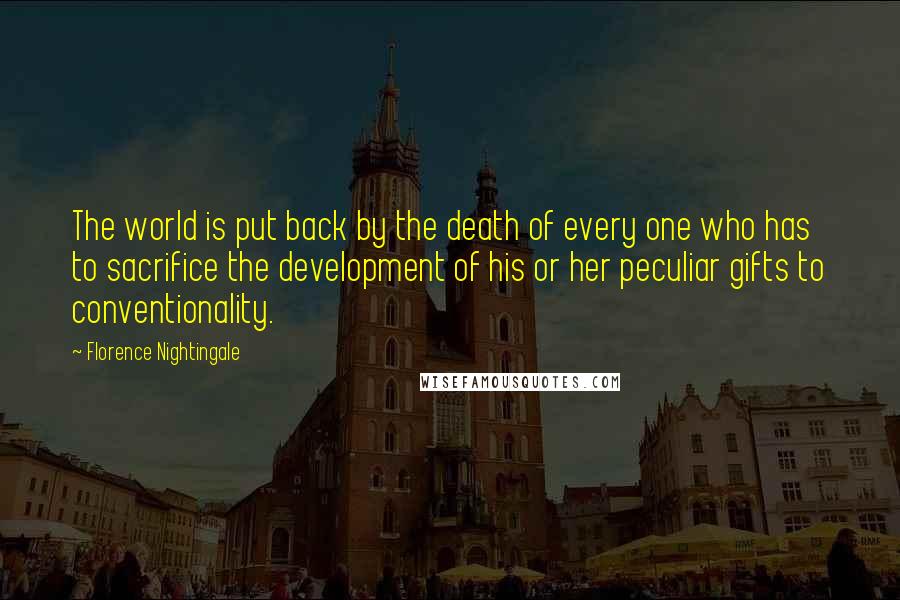 Florence Nightingale Quotes: The world is put back by the death of every one who has to sacrifice the development of his or her peculiar gifts to conventionality.