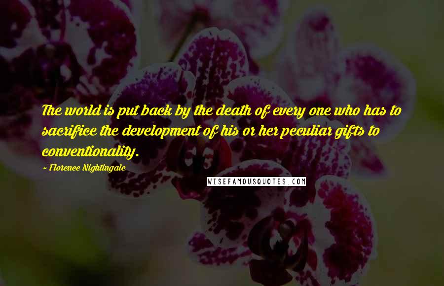 Florence Nightingale Quotes: The world is put back by the death of every one who has to sacrifice the development of his or her peculiar gifts to conventionality.