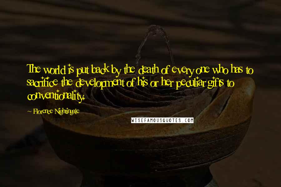 Florence Nightingale Quotes: The world is put back by the death of every one who has to sacrifice the development of his or her peculiar gifts to conventionality.