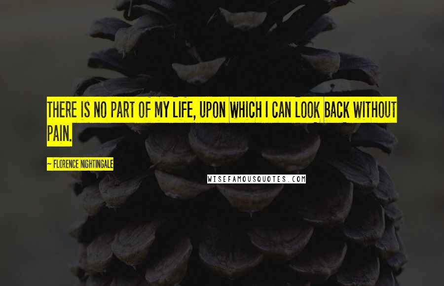 Florence Nightingale Quotes: There is no part of my life, upon which I can look back without pain.