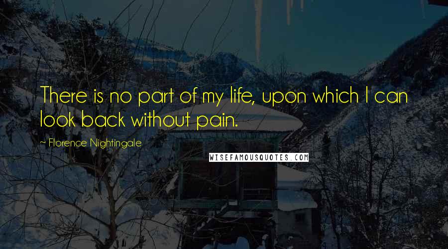 Florence Nightingale Quotes: There is no part of my life, upon which I can look back without pain.