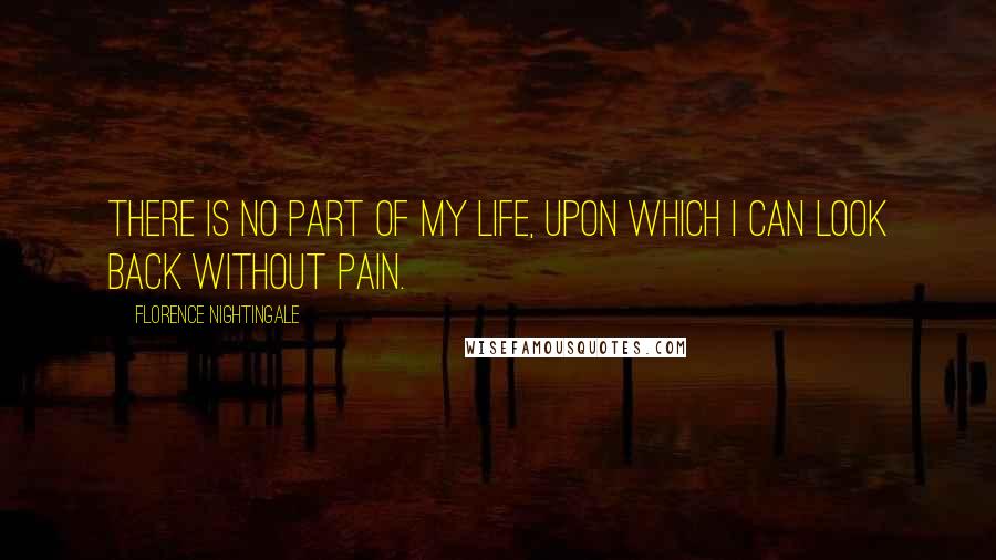 Florence Nightingale Quotes: There is no part of my life, upon which I can look back without pain.