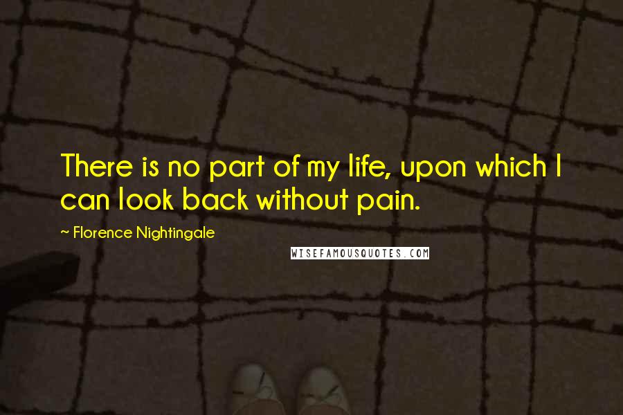 Florence Nightingale Quotes: There is no part of my life, upon which I can look back without pain.