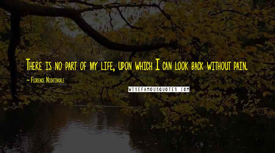 Florence Nightingale Quotes: There is no part of my life, upon which I can look back without pain.