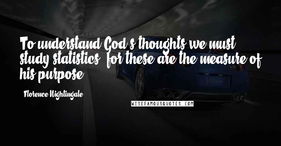 Florence Nightingale Quotes: To understand God's thoughts we must study statistics, for these are the measure of his purpose.