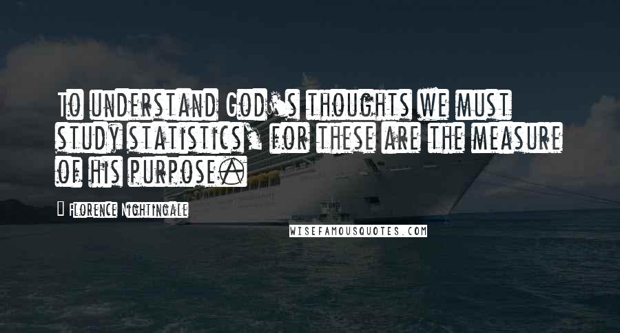 Florence Nightingale Quotes: To understand God's thoughts we must study statistics, for these are the measure of his purpose.