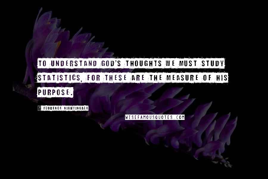 Florence Nightingale Quotes: To understand God's thoughts we must study statistics, for these are the measure of his purpose.