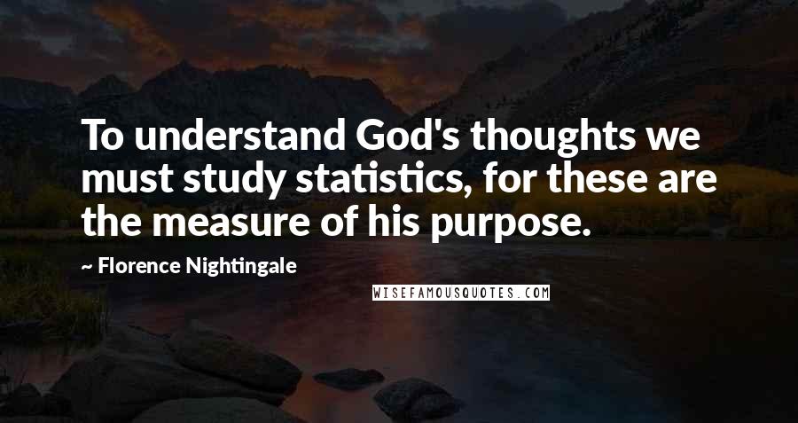 Florence Nightingale Quotes: To understand God's thoughts we must study statistics, for these are the measure of his purpose.