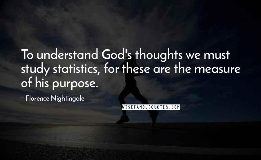 Florence Nightingale Quotes: To understand God's thoughts we must study statistics, for these are the measure of his purpose.