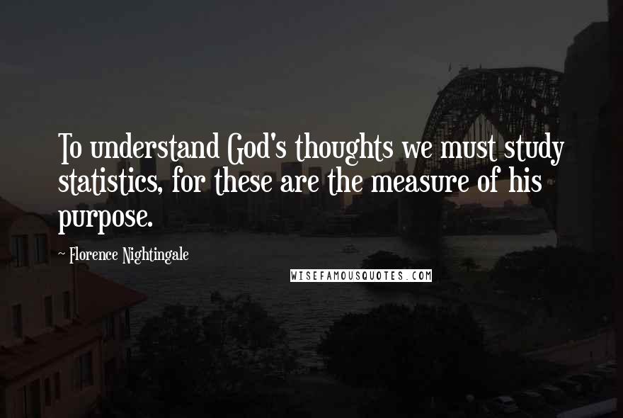 Florence Nightingale Quotes: To understand God's thoughts we must study statistics, for these are the measure of his purpose.