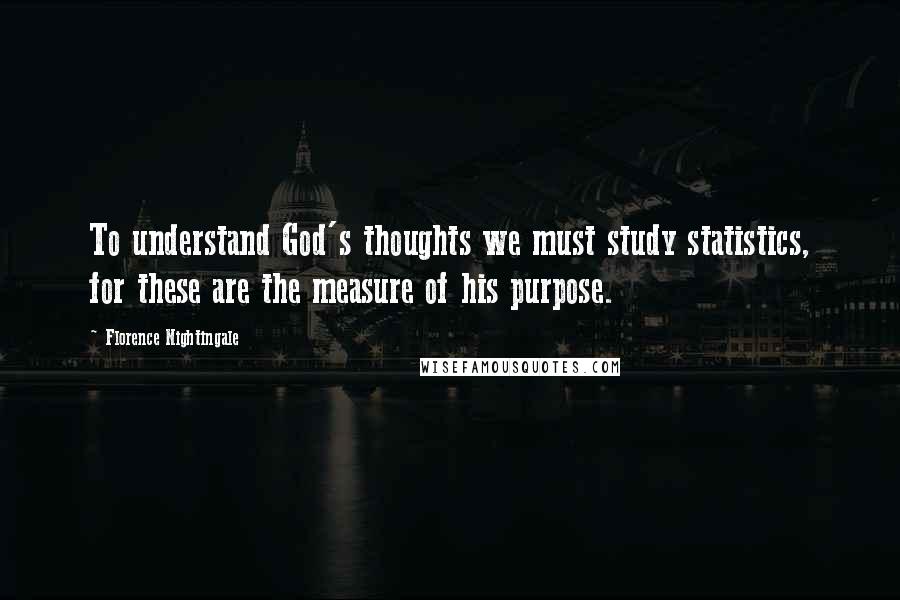 Florence Nightingale Quotes: To understand God's thoughts we must study statistics, for these are the measure of his purpose.