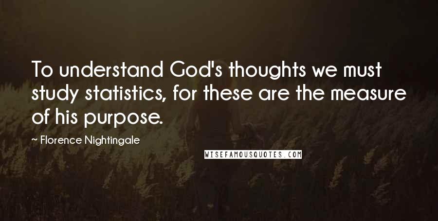 Florence Nightingale Quotes: To understand God's thoughts we must study statistics, for these are the measure of his purpose.