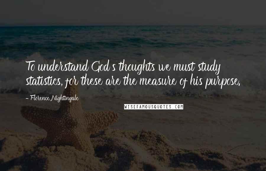 Florence Nightingale Quotes: To understand God's thoughts we must study statistics, for these are the measure of his purpose.