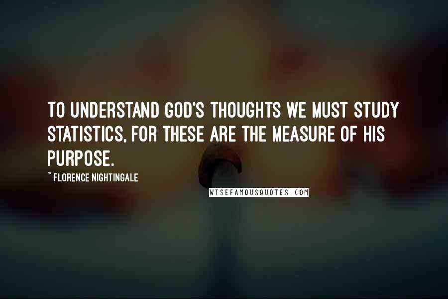 Florence Nightingale Quotes: To understand God's thoughts we must study statistics, for these are the measure of his purpose.