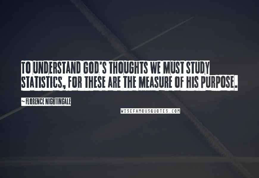 Florence Nightingale Quotes: To understand God's thoughts we must study statistics, for these are the measure of his purpose.