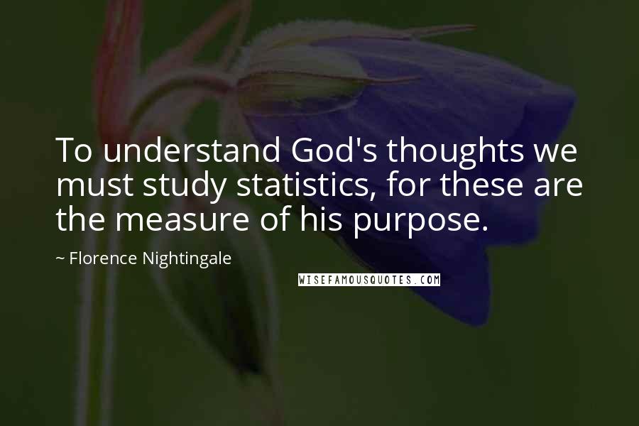 Florence Nightingale Quotes: To understand God's thoughts we must study statistics, for these are the measure of his purpose.