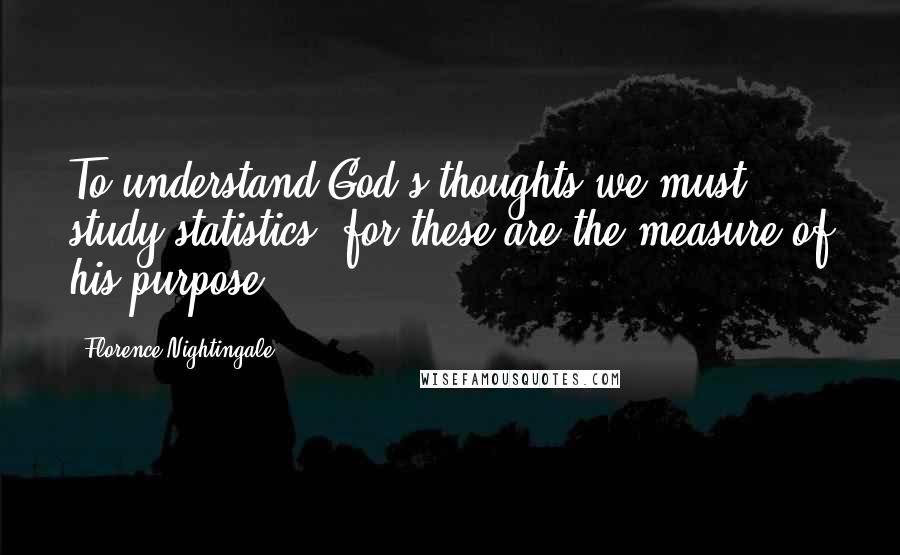 Florence Nightingale Quotes: To understand God's thoughts we must study statistics, for these are the measure of his purpose.