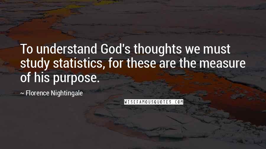 Florence Nightingale Quotes: To understand God's thoughts we must study statistics, for these are the measure of his purpose.