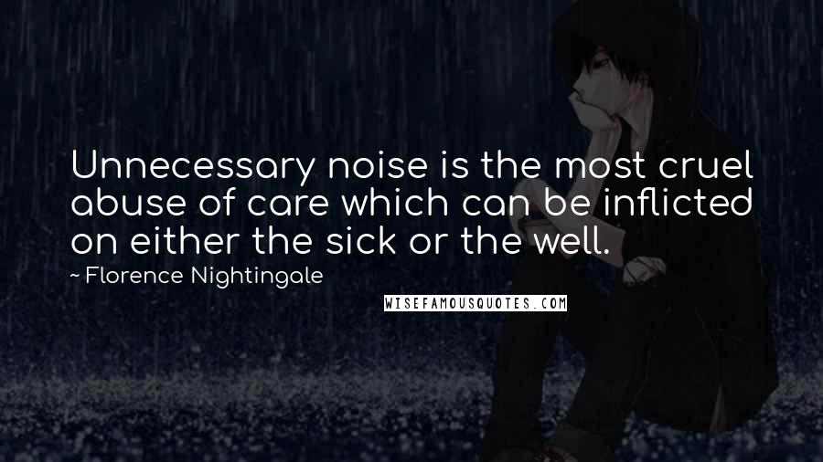 Florence Nightingale Quotes: Unnecessary noise is the most cruel abuse of care which can be inflicted on either the sick or the well.