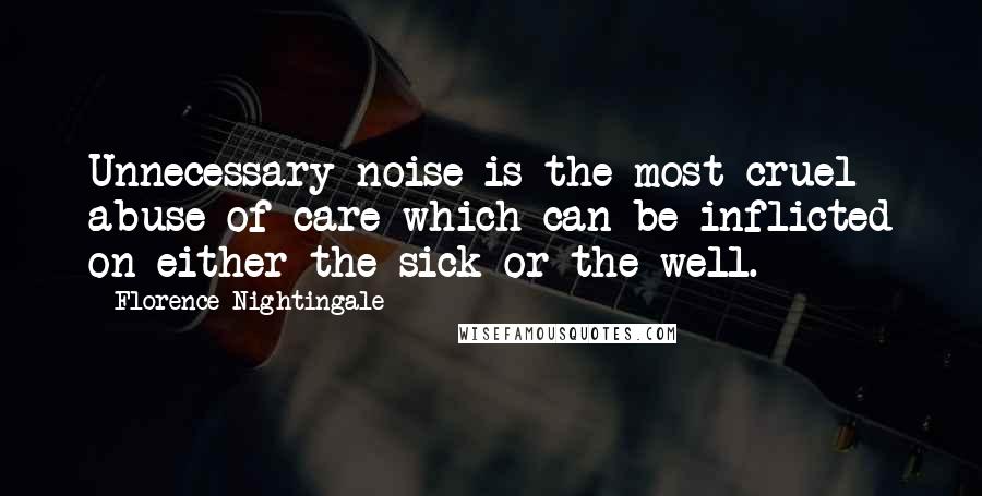 Florence Nightingale Quotes: Unnecessary noise is the most cruel abuse of care which can be inflicted on either the sick or the well.