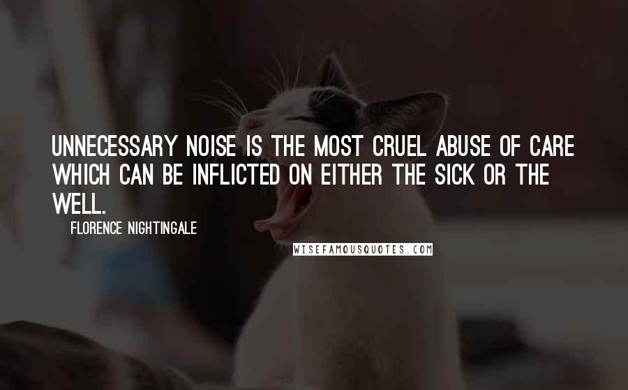 Florence Nightingale Quotes: Unnecessary noise is the most cruel abuse of care which can be inflicted on either the sick or the well.