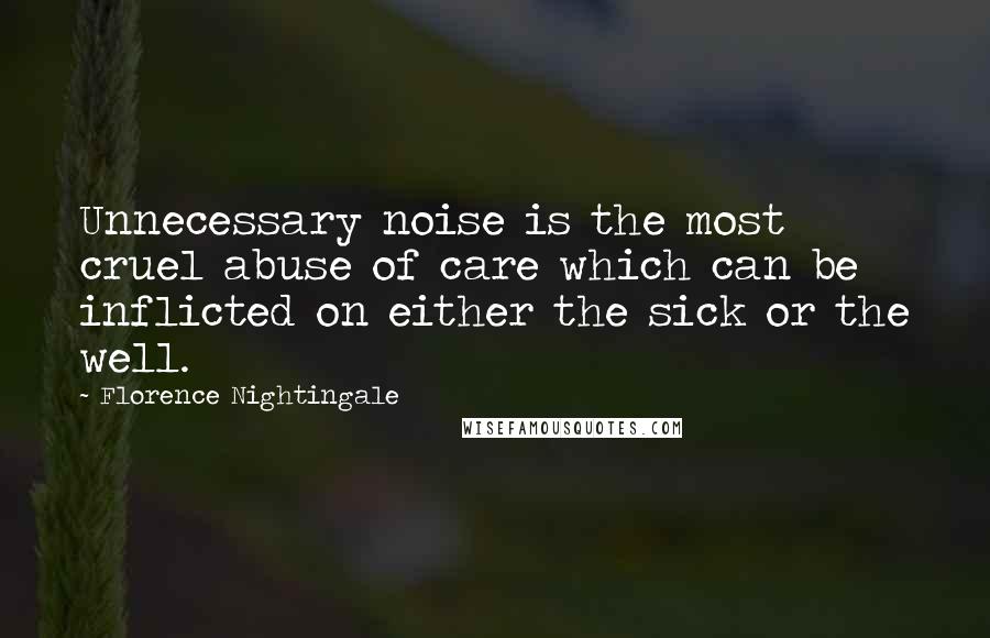 Florence Nightingale Quotes: Unnecessary noise is the most cruel abuse of care which can be inflicted on either the sick or the well.