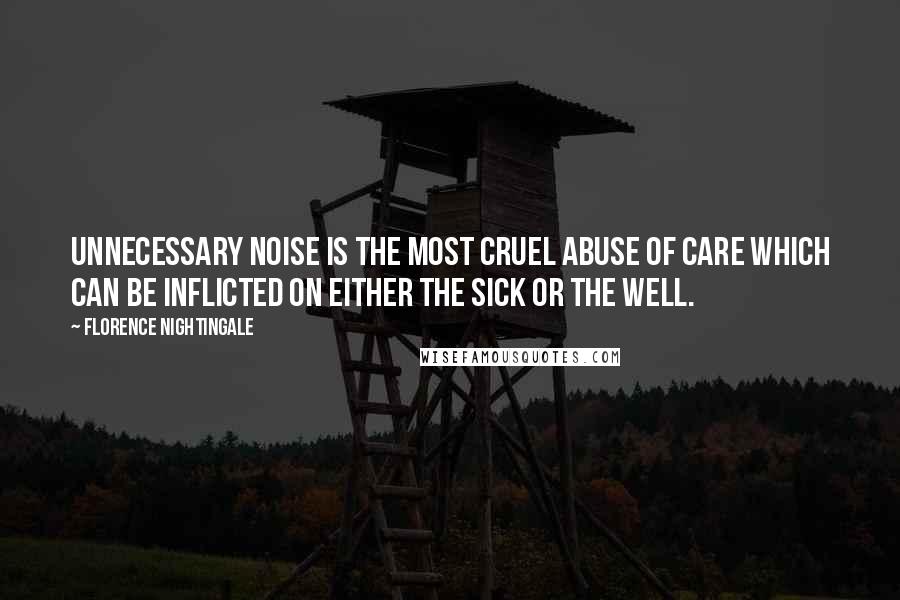 Florence Nightingale Quotes: Unnecessary noise is the most cruel abuse of care which can be inflicted on either the sick or the well.