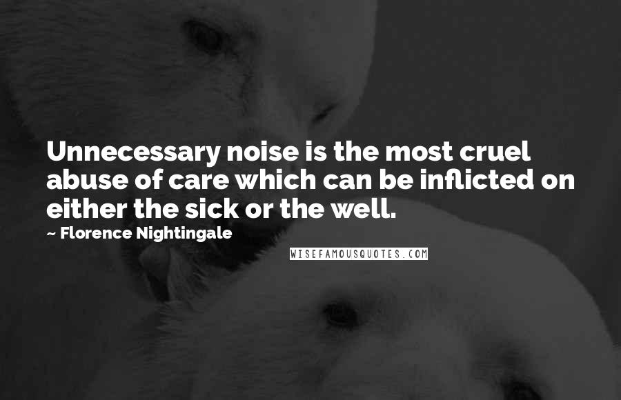 Florence Nightingale Quotes: Unnecessary noise is the most cruel abuse of care which can be inflicted on either the sick or the well.