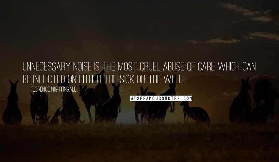 Florence Nightingale Quotes: Unnecessary noise is the most cruel abuse of care which can be inflicted on either the sick or the well.