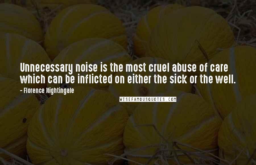 Florence Nightingale Quotes: Unnecessary noise is the most cruel abuse of care which can be inflicted on either the sick or the well.