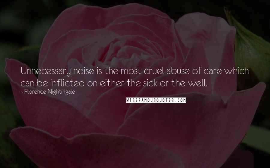 Florence Nightingale Quotes: Unnecessary noise is the most cruel abuse of care which can be inflicted on either the sick or the well.