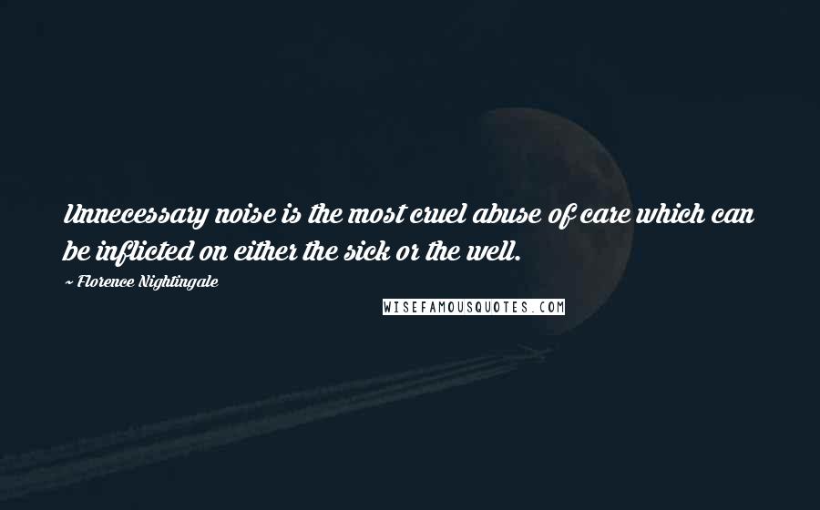 Florence Nightingale Quotes: Unnecessary noise is the most cruel abuse of care which can be inflicted on either the sick or the well.