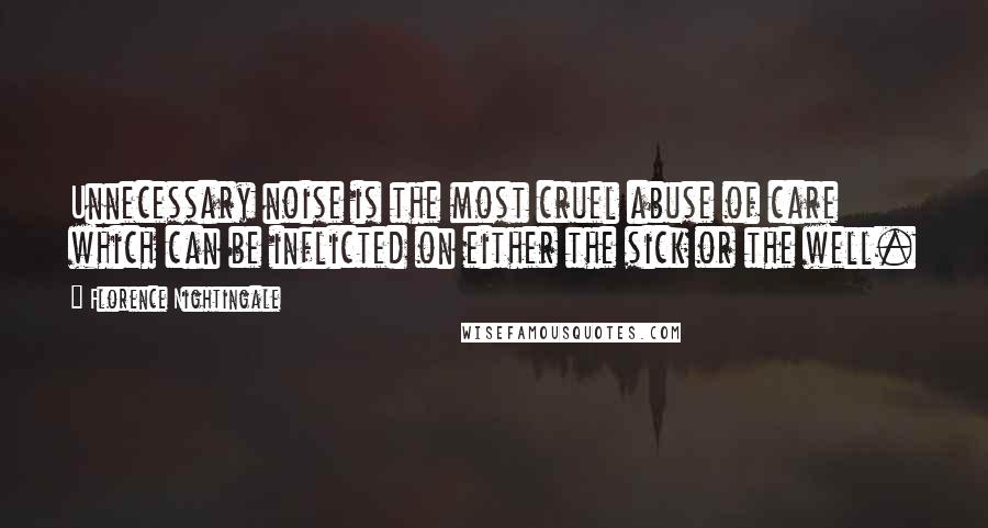 Florence Nightingale Quotes: Unnecessary noise is the most cruel abuse of care which can be inflicted on either the sick or the well.