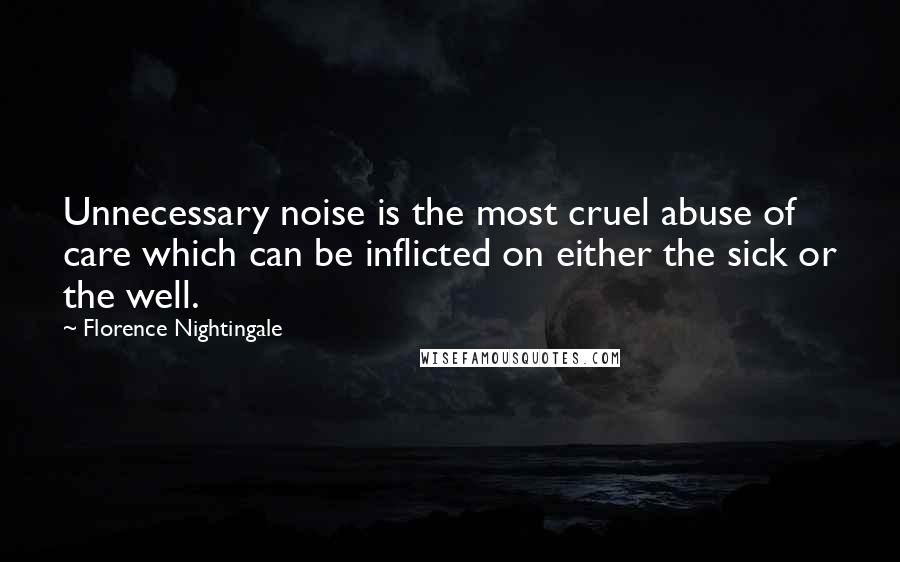 Florence Nightingale Quotes: Unnecessary noise is the most cruel abuse of care which can be inflicted on either the sick or the well.