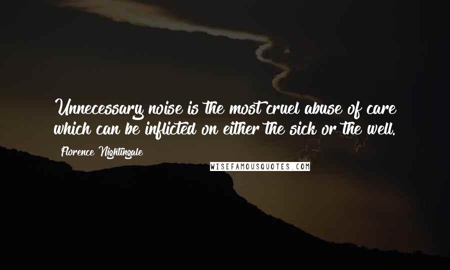 Florence Nightingale Quotes: Unnecessary noise is the most cruel abuse of care which can be inflicted on either the sick or the well.