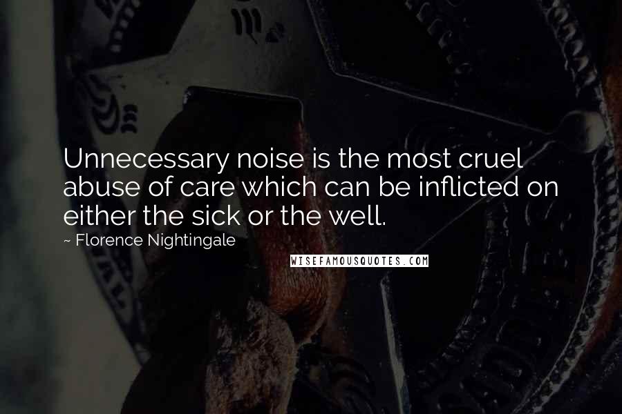 Florence Nightingale Quotes: Unnecessary noise is the most cruel abuse of care which can be inflicted on either the sick or the well.