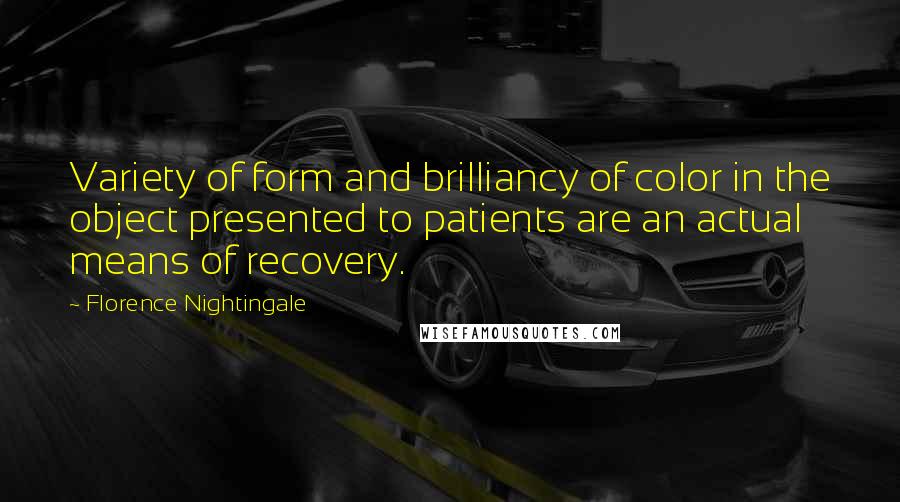 Florence Nightingale Quotes: Variety of form and brilliancy of color in the object presented to patients are an actual means of recovery.