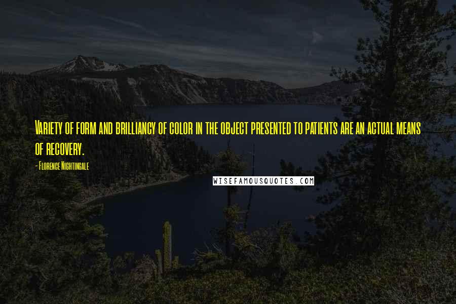 Florence Nightingale Quotes: Variety of form and brilliancy of color in the object presented to patients are an actual means of recovery.