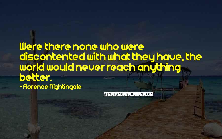 Florence Nightingale Quotes: Were there none who were discontented with what they have, the world would never reach anything better.