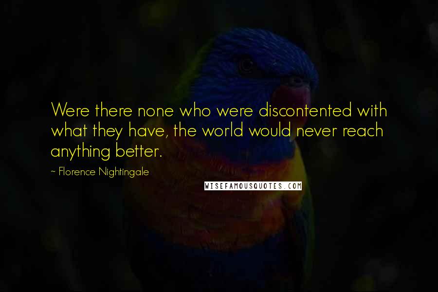 Florence Nightingale Quotes: Were there none who were discontented with what they have, the world would never reach anything better.