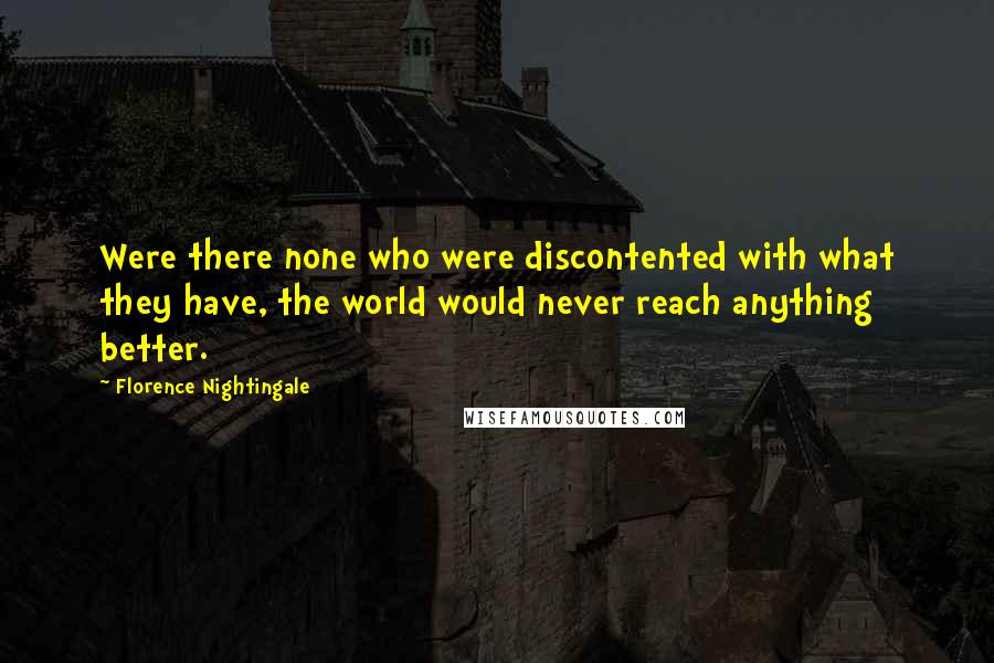 Florence Nightingale Quotes: Were there none who were discontented with what they have, the world would never reach anything better.