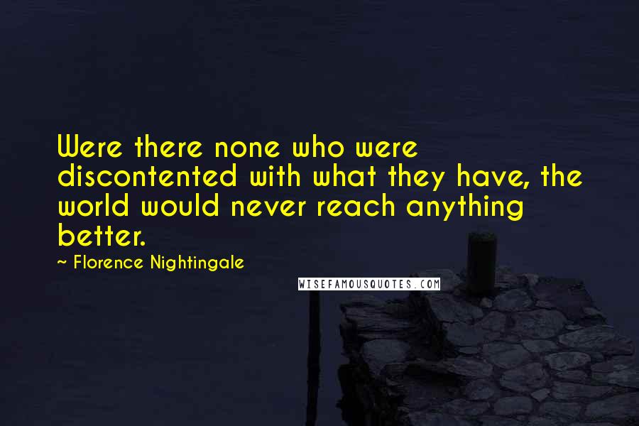 Florence Nightingale Quotes: Were there none who were discontented with what they have, the world would never reach anything better.