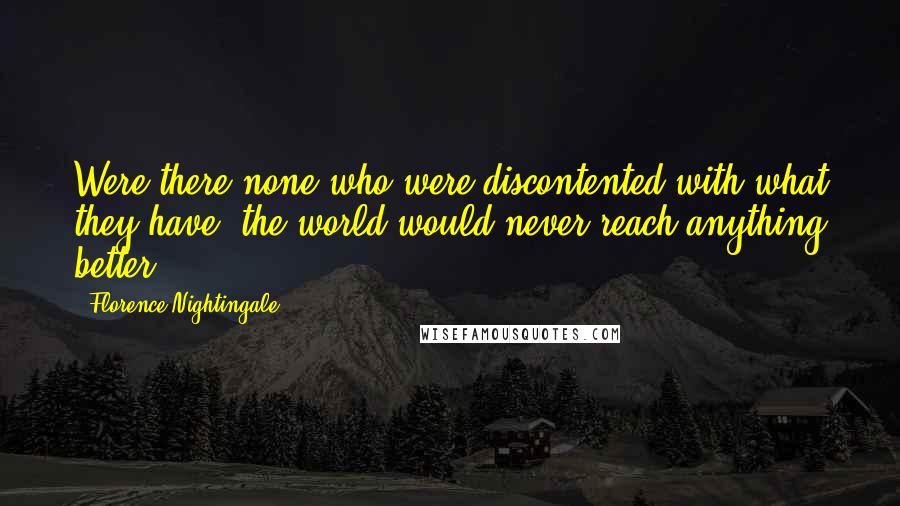Florence Nightingale Quotes: Were there none who were discontented with what they have, the world would never reach anything better.