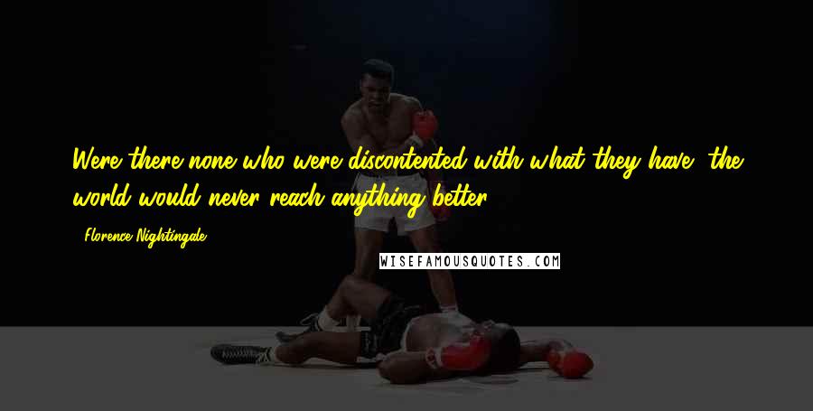 Florence Nightingale Quotes: Were there none who were discontented with what they have, the world would never reach anything better.