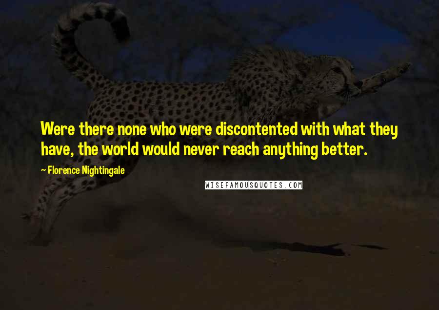 Florence Nightingale Quotes: Were there none who were discontented with what they have, the world would never reach anything better.